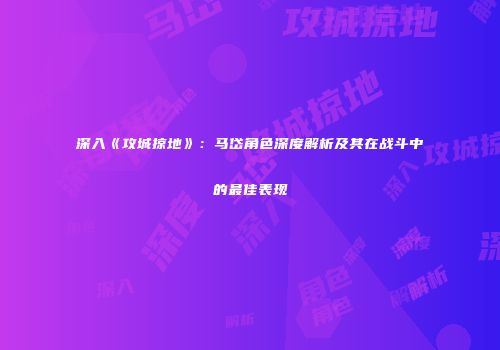深入《攻城掠地》：马岱角色深度解析及其在战斗中的最佳表现