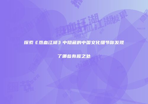 探索《热血江湖》中隐藏的中国文化细节你发现了哪些有趣之处