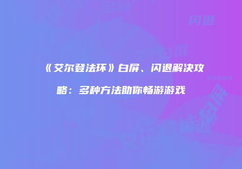 《艾尔登法环》白屏、闪退解决攻略：多种方法助你畅游游戏