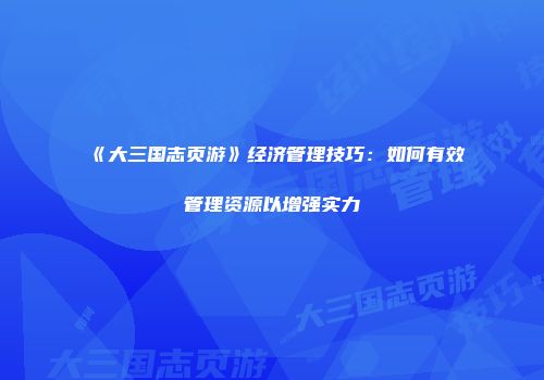 《大三国志页游》经济管理技巧：如何有效管理资源以增强实力