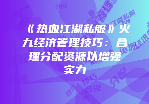 《热血江湖私服》火九经济管理技巧：合理分配资源以增强实力