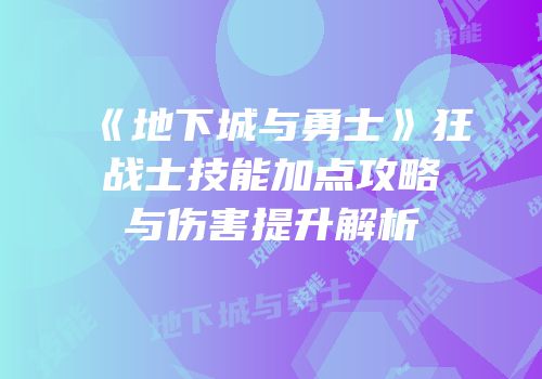 《地下城与勇士》狂战士技能加点攻略与伤害提升解析