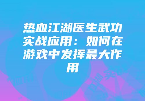 热血江湖医生武功实战应用：如何在游戏中发挥最大作用