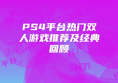 PS4平台热门双人游戏推荐及经典回顾