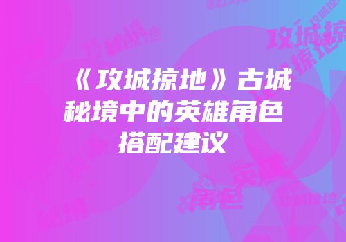 《攻城掠地》古城秘境中的英雄角色搭配建议