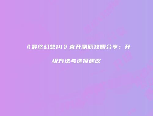 《最终幻想14》直升副职攻略分享：升级方法与选择建议