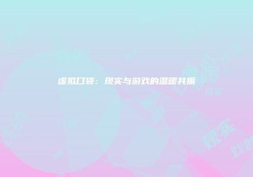 虚拟口袋：现实与游戏的温暖共振