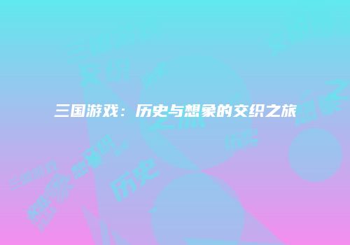 三国游戏：历史与想象的交织之旅