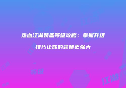 热血江湖装备等级攻略：掌握升级技巧让你的装备更强大