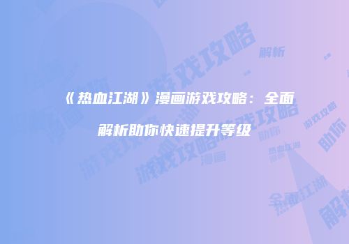 《热血江湖》漫画游戏攻略：全面解析助你快速提升等级