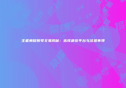 王者荣耀账号交易揭秘：选择最佳平台与注意事项