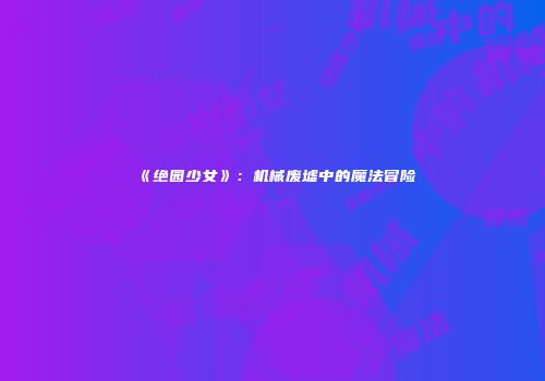《绝园少女》：机械废墟中的魔法冒险