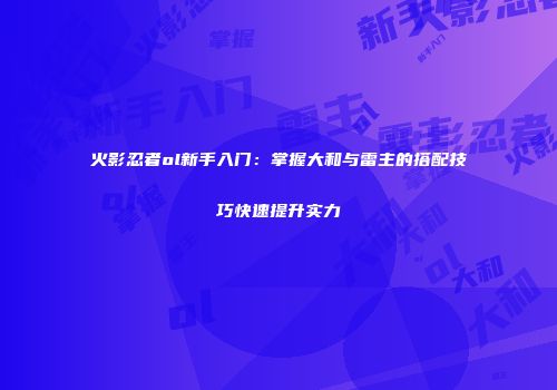 火影忍者ol新手入门：掌握大和与雷主的搭配技巧快速提升实力
