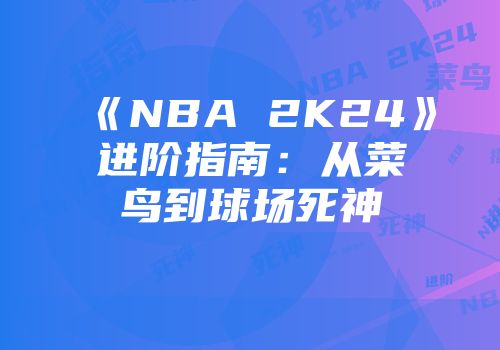 《NBA 2K24》进阶指南：从菜鸟到球场死神