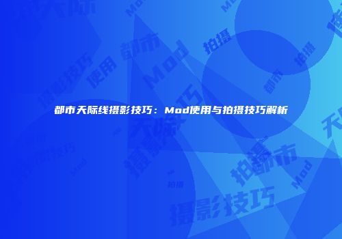 都市天际线摄影技巧：Mod使用与拍摄技巧解析