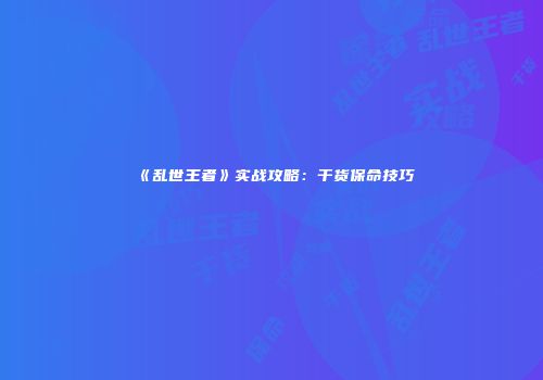 《乱世王者》实战攻略：干货保命技巧