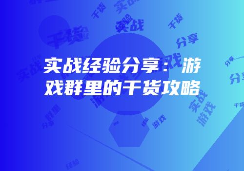 实战经验分享：游戏群里的干货攻略