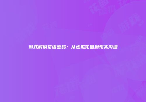 游戏解锁花语密码：从虚拟花园到现实沟通