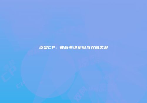 添望CP：教科书级宠溺与双向奔赴