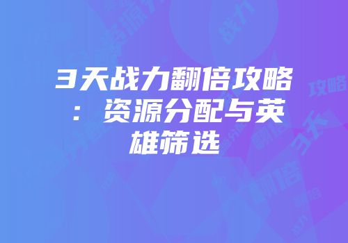 3天战力翻倍攻略：资源分配与英雄筛选