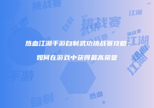 热血江湖手游自制武功挑战赛攻略：如何在游戏中获得最高荣誉