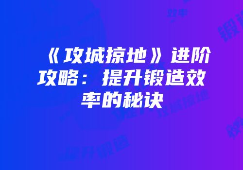 《攻城掠地》进阶攻略：提升锻造效率的秘诀