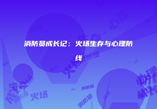 消防员成长记：火场生存与心理防线