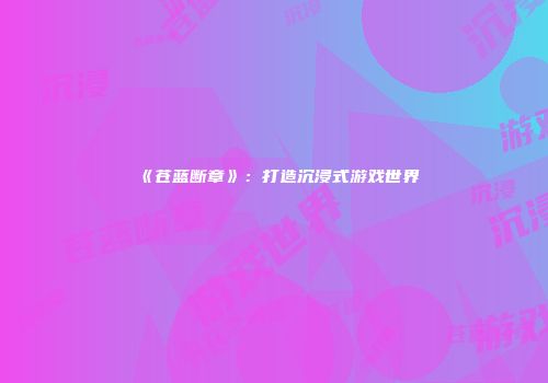 《苍蓝断章》：打造沉浸式游戏世界