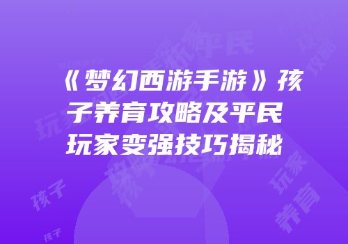 《梦幻西游手游》孩子养育攻略及平民玩家变强技巧揭秘