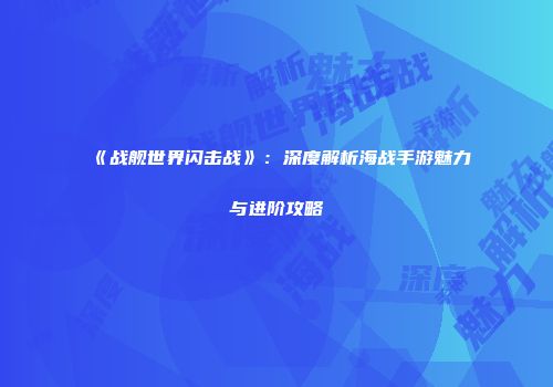 《战舰世界闪击战》：深度解析海战手游魅力与进阶攻略