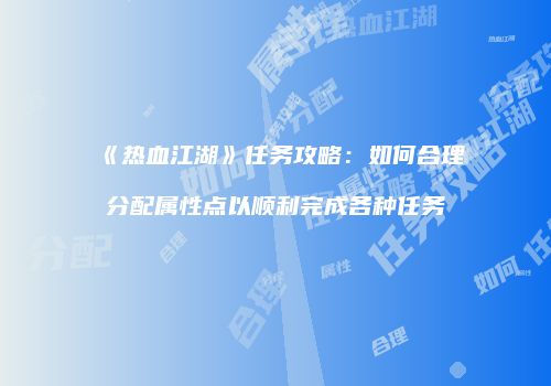 《热血江湖》任务攻略：如何合理分配属性点以顺利完成各种任务