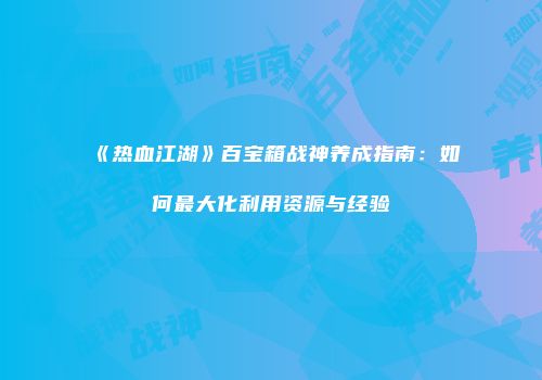 《热血江湖》百宝箱战神养成指南：如何最大化利用资源与经验