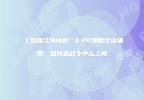 《热血江湖网通一》PK策略全面指南:如何在战斗中占上风