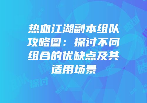 热血江湖副本组队攻略图：探讨不同组合的优缺点及其适用场景
