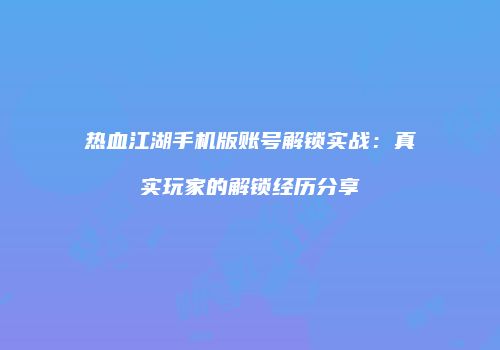热血江湖手机版账号解锁实战：真实玩家的解锁经历分享