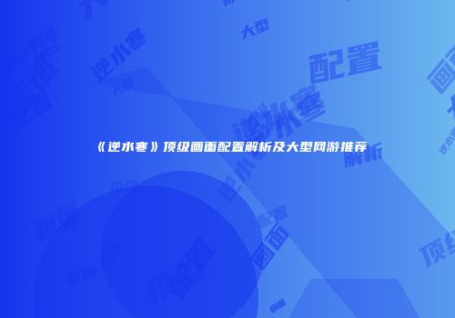 《逆水寒》顶级画面配置解析及大型网游推荐