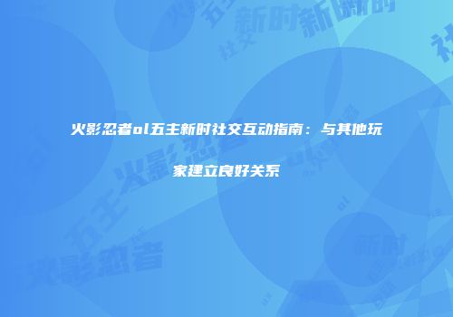 火影忍者ol五主新时社交互动指南：与其他玩家建立良好关系