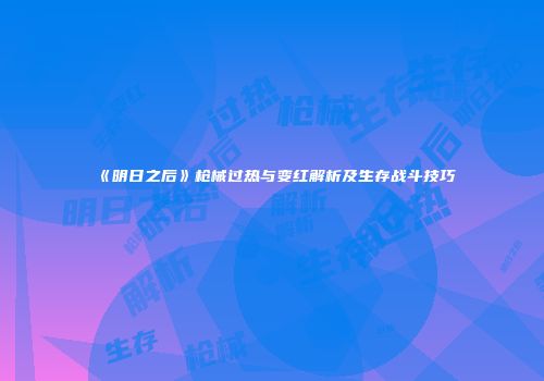 《明日之后》枪械过热与变红解析及生存战斗技巧