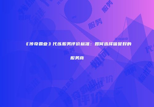 《传奇霸业》代练服务评价标准：如何选择信誉好的服务商