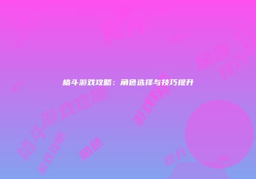 格斗游戏攻略：角色选择与技巧提升