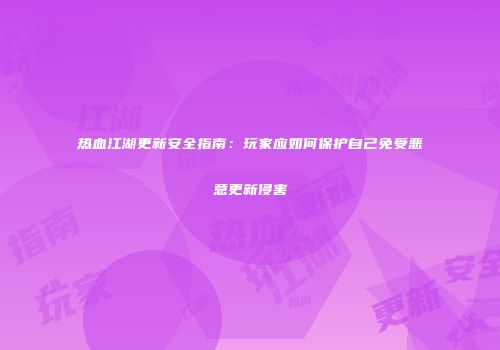 热血江湖更新安全指南：玩家应如何保护自己免受恶意更新侵害