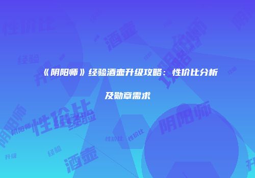 《阴阳师》经验酒壶升级攻略：性价比分析及勋章需求