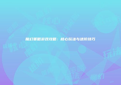 魔幻策略游戏攻略:核心玩法与进阶技巧