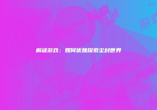 解谜游戏：如何优雅探索尘封世界