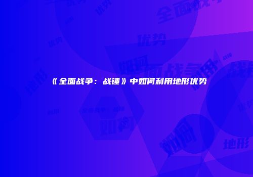 《全面战争：战锤》中如何利用地形优势