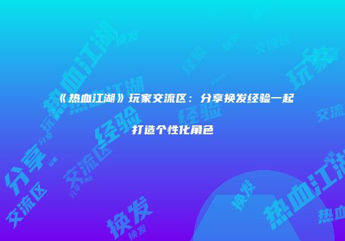 《热血江湖》玩家交流区：分享换发经验一起打造个性化角色