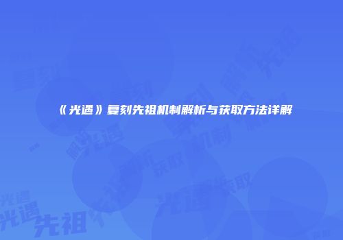 《光遇》复刻先祖机制解析与获取方法详解