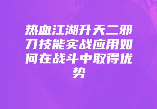 热血江湖升天二邪刀技能实战应用如何在战斗中取得优势