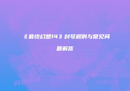 《最终幻想14》封号规则与常见问题解答