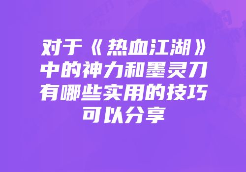 对于《热血江湖》中的神力和墨灵刀有哪些实用的技巧可以分享